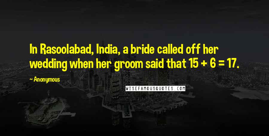 Anonymous Quotes: In Rasoolabad, India, a bride called off her wedding when her groom said that 15 + 6 = 17.