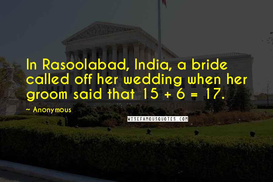 Anonymous Quotes: In Rasoolabad, India, a bride called off her wedding when her groom said that 15 + 6 = 17.