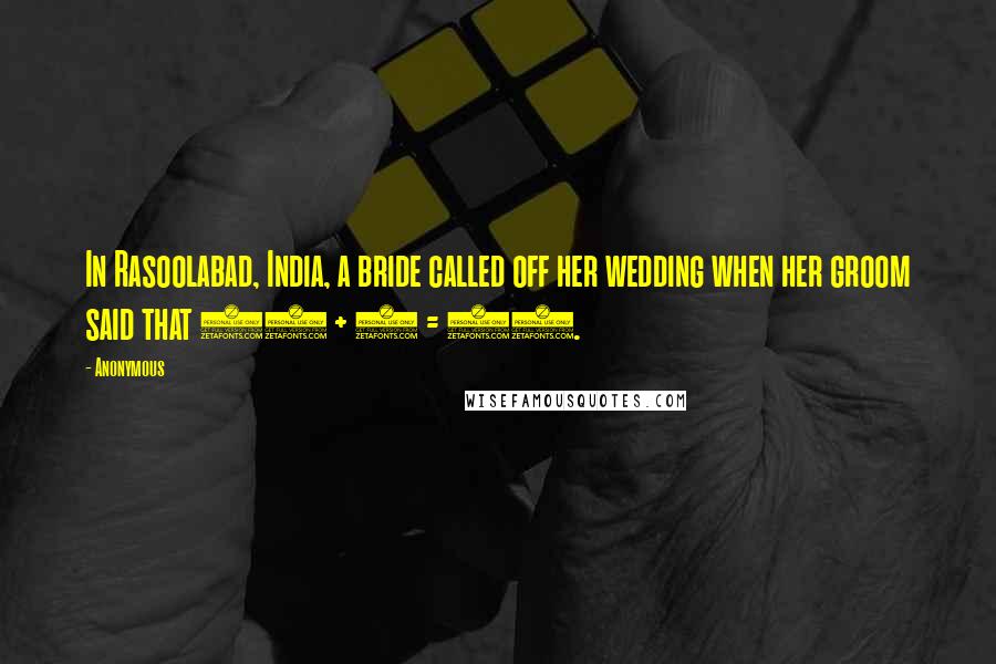 Anonymous Quotes: In Rasoolabad, India, a bride called off her wedding when her groom said that 15 + 6 = 17.