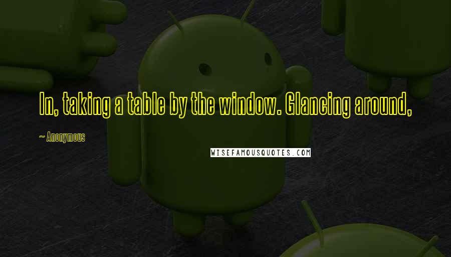 Anonymous Quotes: In, taking a table by the window. Glancing around,