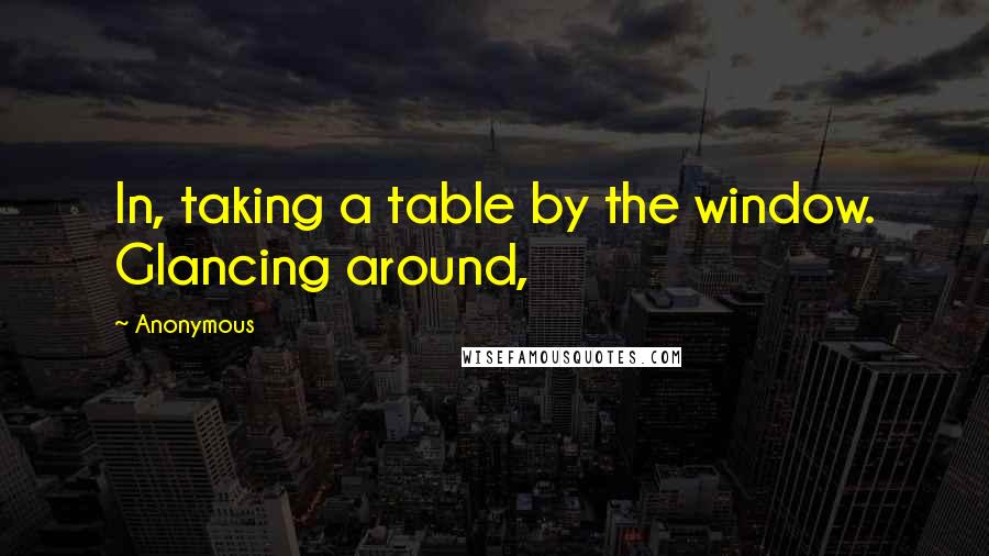 Anonymous Quotes: In, taking a table by the window. Glancing around,