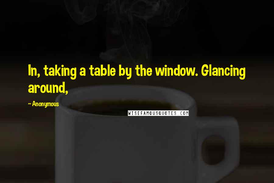 Anonymous Quotes: In, taking a table by the window. Glancing around,