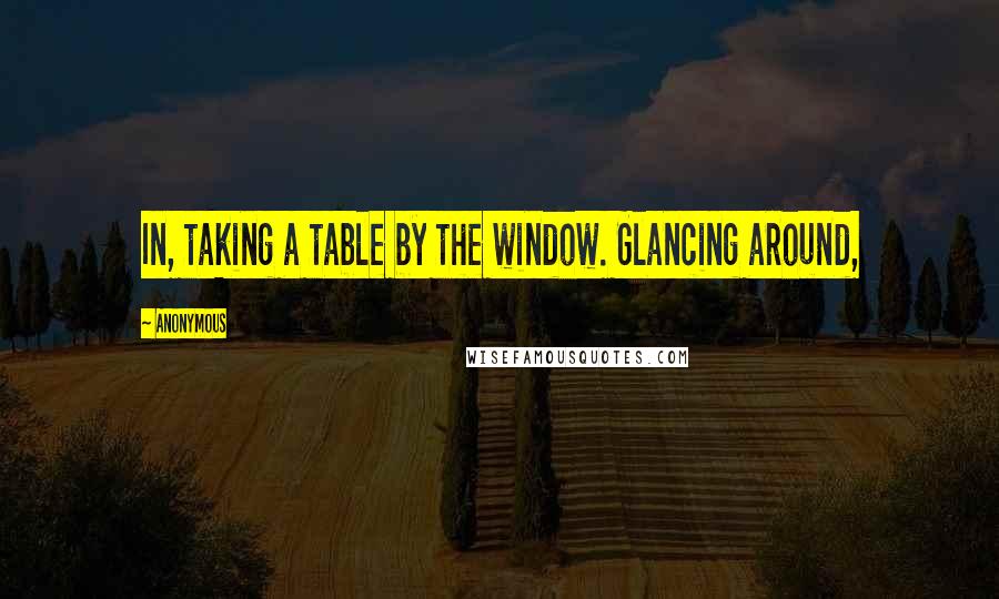 Anonymous Quotes: In, taking a table by the window. Glancing around,