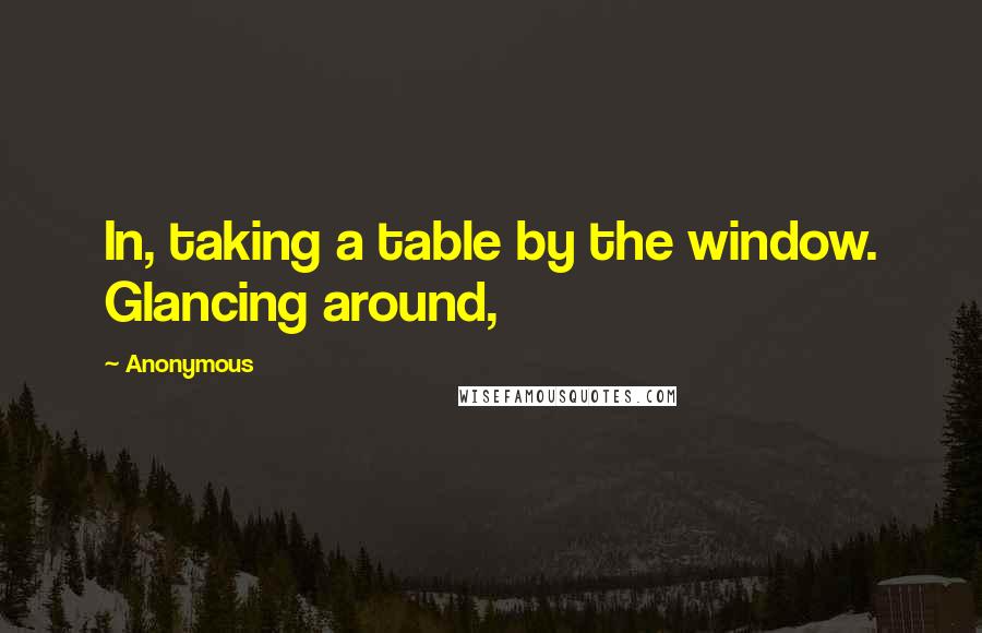 Anonymous Quotes: In, taking a table by the window. Glancing around,