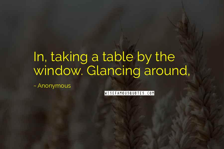 Anonymous Quotes: In, taking a table by the window. Glancing around,