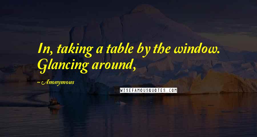 Anonymous Quotes: In, taking a table by the window. Glancing around,