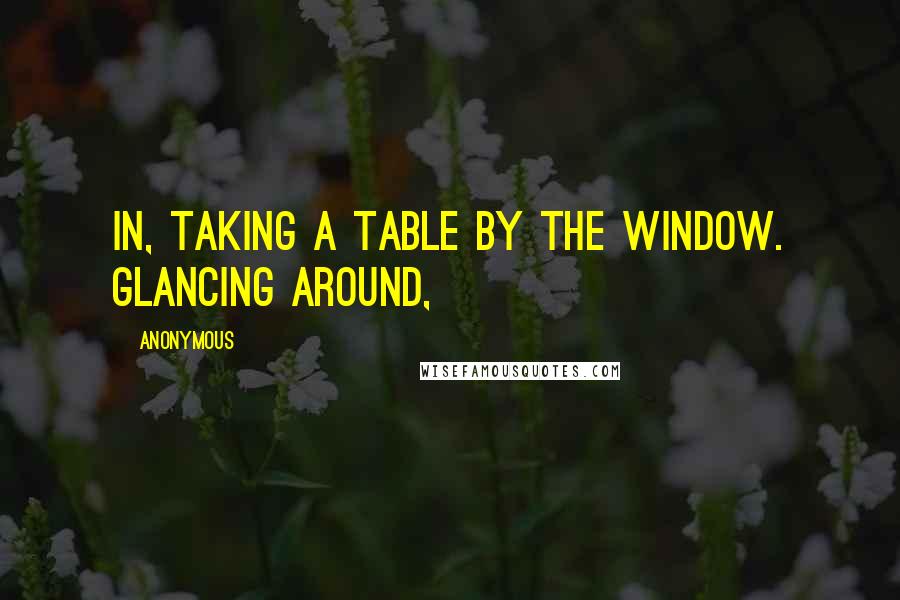 Anonymous Quotes: In, taking a table by the window. Glancing around,