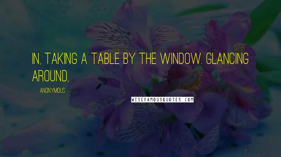 Anonymous Quotes: In, taking a table by the window. Glancing around,