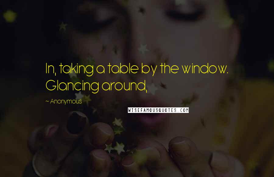 Anonymous Quotes: In, taking a table by the window. Glancing around,