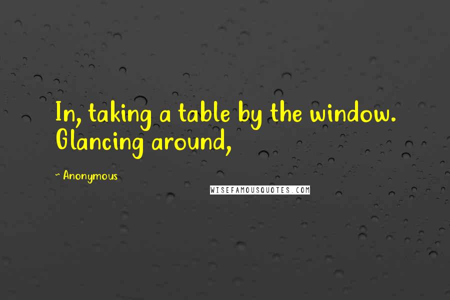 Anonymous Quotes: In, taking a table by the window. Glancing around,