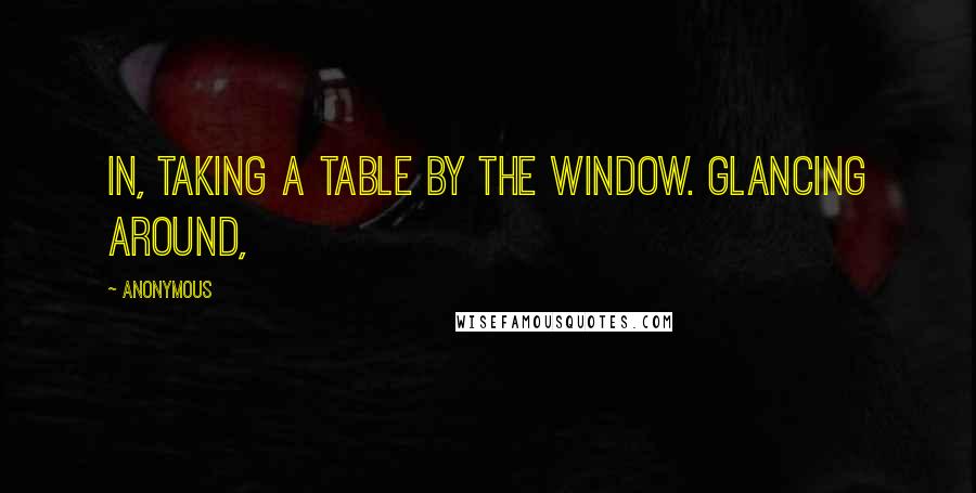 Anonymous Quotes: In, taking a table by the window. Glancing around,