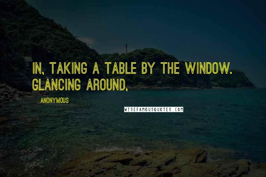 Anonymous Quotes: In, taking a table by the window. Glancing around,