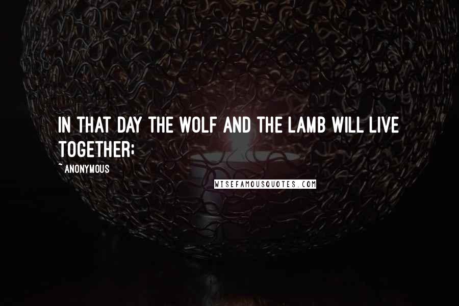 Anonymous Quotes: In that day the wolf and the lamb will live together;