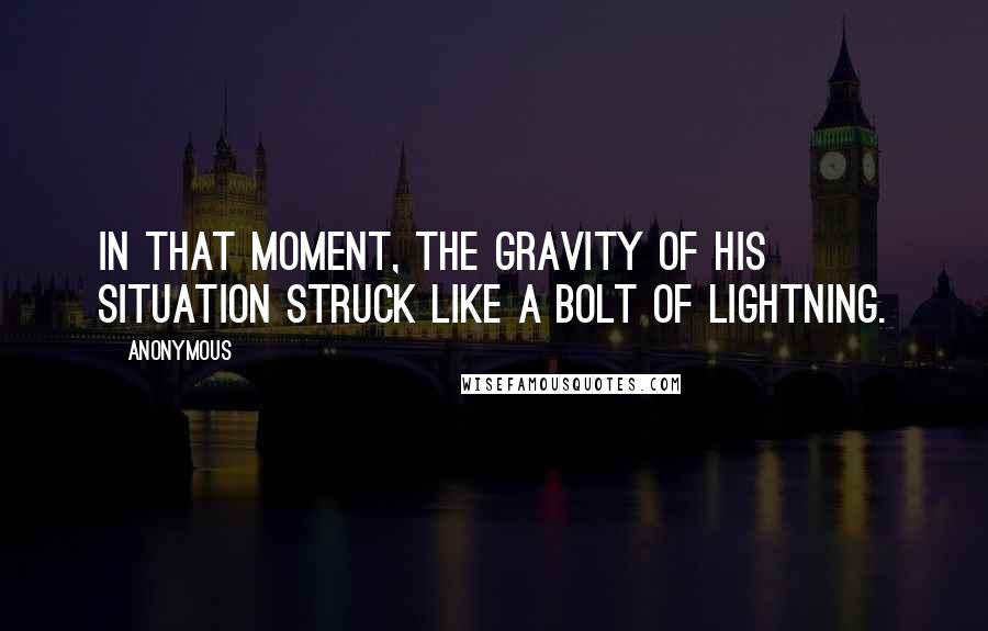 Anonymous Quotes: In that moment, the gravity of his situation struck like a bolt of lightning.