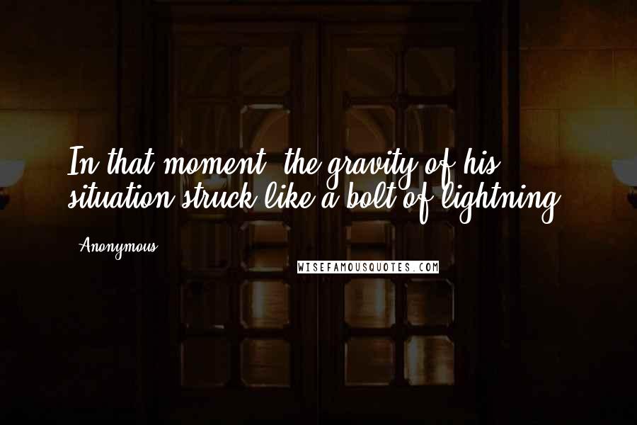 Anonymous Quotes: In that moment, the gravity of his situation struck like a bolt of lightning.