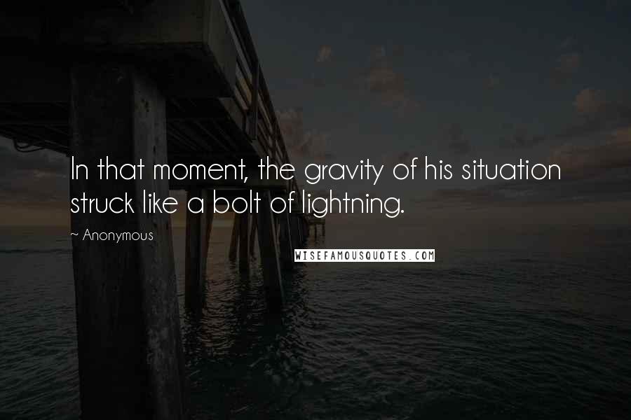 Anonymous Quotes: In that moment, the gravity of his situation struck like a bolt of lightning.