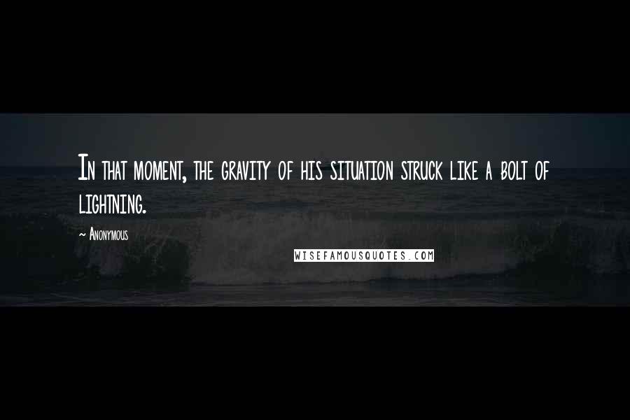 Anonymous Quotes: In that moment, the gravity of his situation struck like a bolt of lightning.