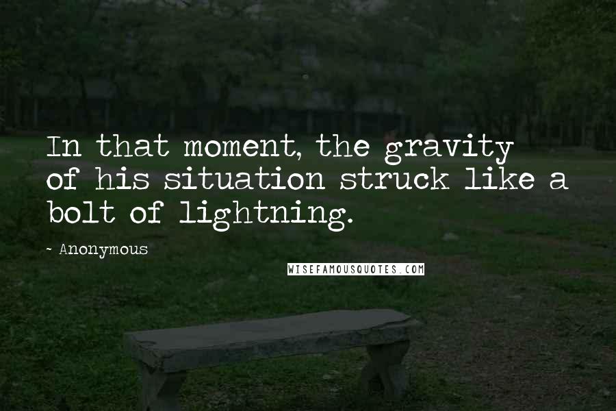 Anonymous Quotes: In that moment, the gravity of his situation struck like a bolt of lightning.