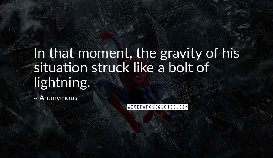 Anonymous Quotes: In that moment, the gravity of his situation struck like a bolt of lightning.