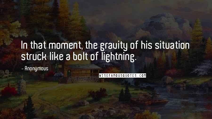 Anonymous Quotes: In that moment, the gravity of his situation struck like a bolt of lightning.