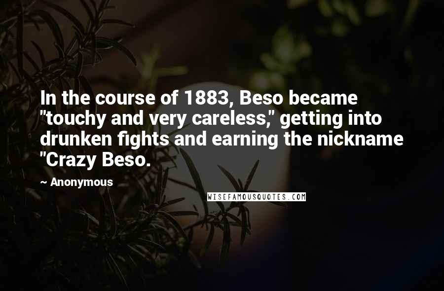 Anonymous Quotes: In the course of 1883, Beso became "touchy and very careless," getting into drunken fights and earning the nickname "Crazy Beso.