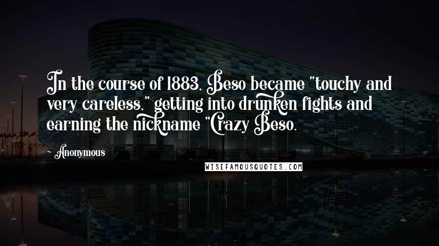 Anonymous Quotes: In the course of 1883, Beso became "touchy and very careless," getting into drunken fights and earning the nickname "Crazy Beso.