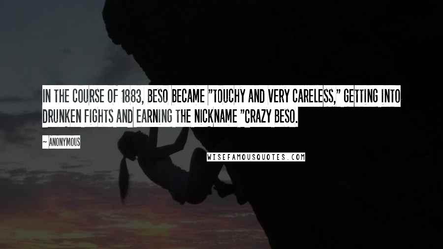 Anonymous Quotes: In the course of 1883, Beso became "touchy and very careless," getting into drunken fights and earning the nickname "Crazy Beso.