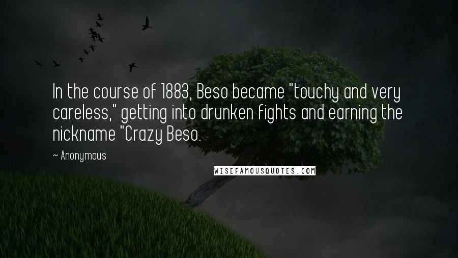 Anonymous Quotes: In the course of 1883, Beso became "touchy and very careless," getting into drunken fights and earning the nickname "Crazy Beso.