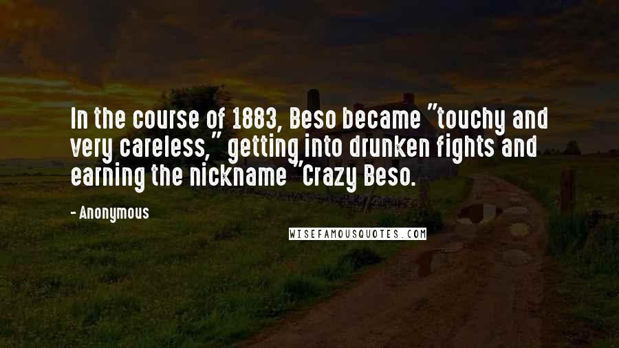 Anonymous Quotes: In the course of 1883, Beso became "touchy and very careless," getting into drunken fights and earning the nickname "Crazy Beso.