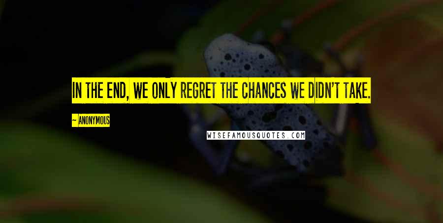 Anonymous Quotes: In the end, we only regret the chances we didn't take.