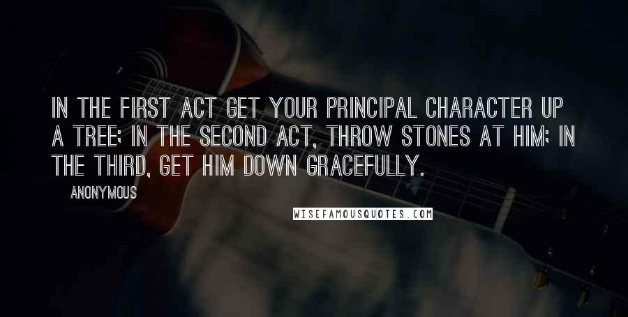 Anonymous Quotes: In the first act get your principal character up a tree; in the second act, throw stones at him; in the third, get him down gracefully.