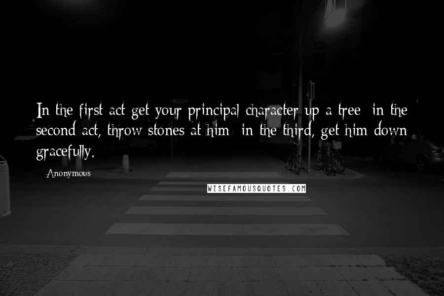 Anonymous Quotes: In the first act get your principal character up a tree; in the second act, throw stones at him; in the third, get him down gracefully.