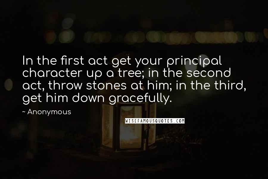 Anonymous Quotes: In the first act get your principal character up a tree; in the second act, throw stones at him; in the third, get him down gracefully.