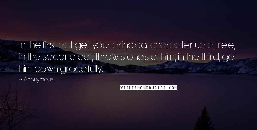 Anonymous Quotes: In the first act get your principal character up a tree; in the second act, throw stones at him; in the third, get him down gracefully.