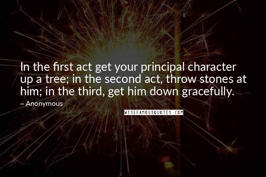 Anonymous Quotes: In the first act get your principal character up a tree; in the second act, throw stones at him; in the third, get him down gracefully.