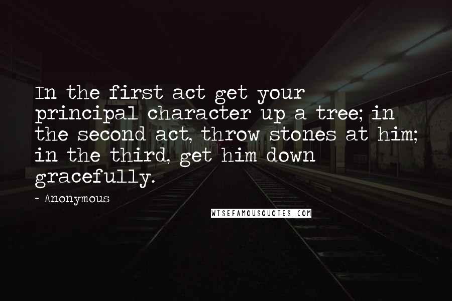 Anonymous Quotes: In the first act get your principal character up a tree; in the second act, throw stones at him; in the third, get him down gracefully.