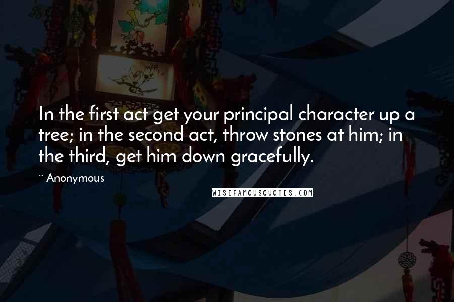 Anonymous Quotes: In the first act get your principal character up a tree; in the second act, throw stones at him; in the third, get him down gracefully.