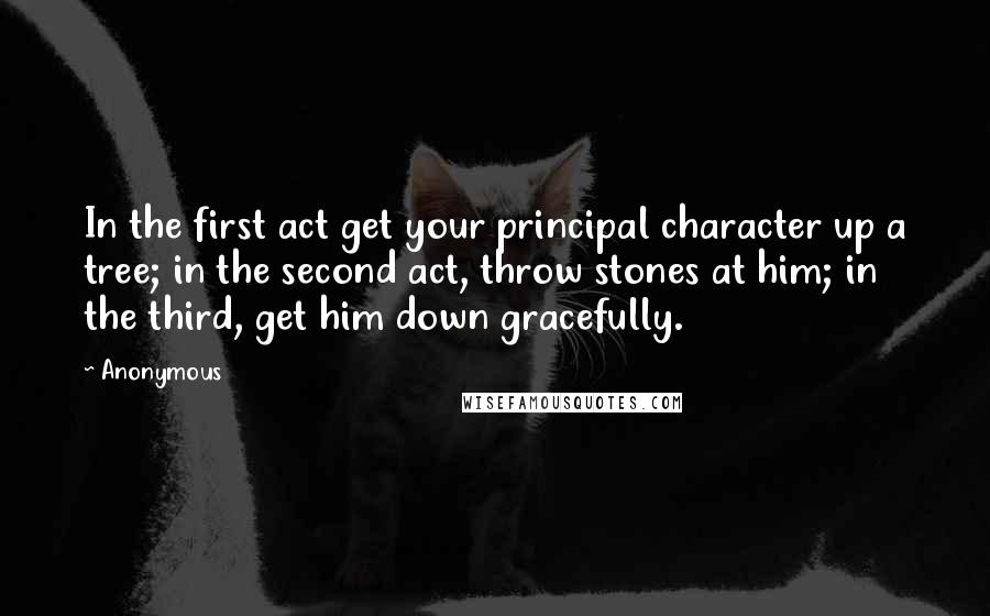 Anonymous Quotes: In the first act get your principal character up a tree; in the second act, throw stones at him; in the third, get him down gracefully.