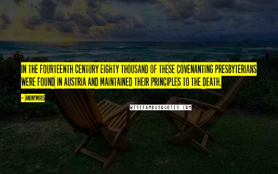 Anonymous Quotes: In the fourteenth century eighty thousand of these Covenanting Presbyterians were found in Austria and maintained their principles to the death.