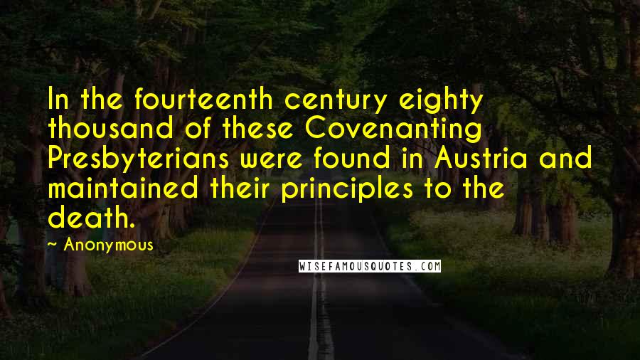 Anonymous Quotes: In the fourteenth century eighty thousand of these Covenanting Presbyterians were found in Austria and maintained their principles to the death.