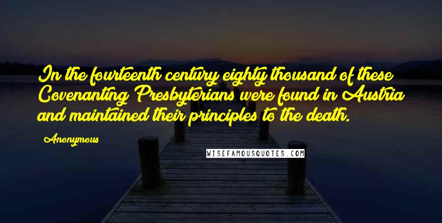 Anonymous Quotes: In the fourteenth century eighty thousand of these Covenanting Presbyterians were found in Austria and maintained their principles to the death.