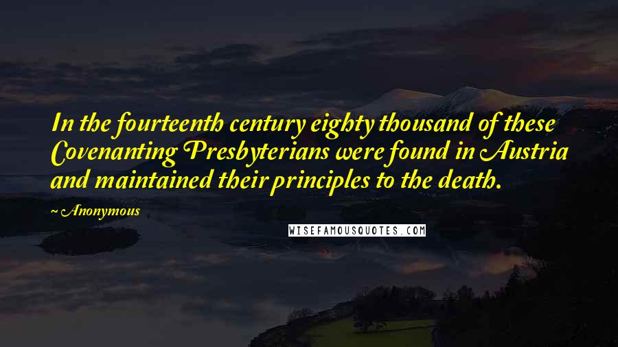 Anonymous Quotes: In the fourteenth century eighty thousand of these Covenanting Presbyterians were found in Austria and maintained their principles to the death.