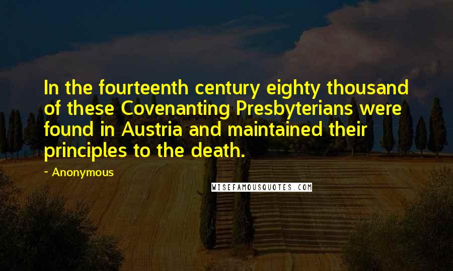 Anonymous Quotes: In the fourteenth century eighty thousand of these Covenanting Presbyterians were found in Austria and maintained their principles to the death.