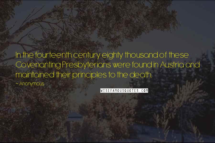 Anonymous Quotes: In the fourteenth century eighty thousand of these Covenanting Presbyterians were found in Austria and maintained their principles to the death.