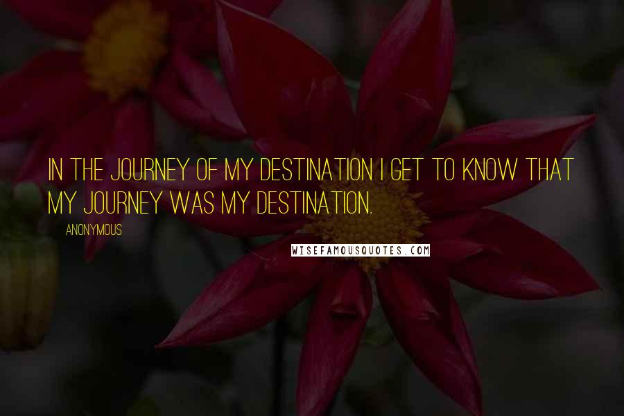 Anonymous Quotes: In the journey of my destination i get to know that my journey was my destination.