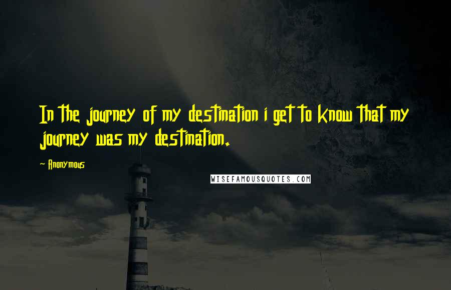 Anonymous Quotes: In the journey of my destination i get to know that my journey was my destination.