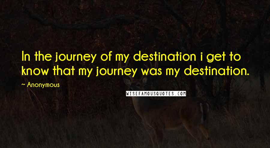 Anonymous Quotes: In the journey of my destination i get to know that my journey was my destination.