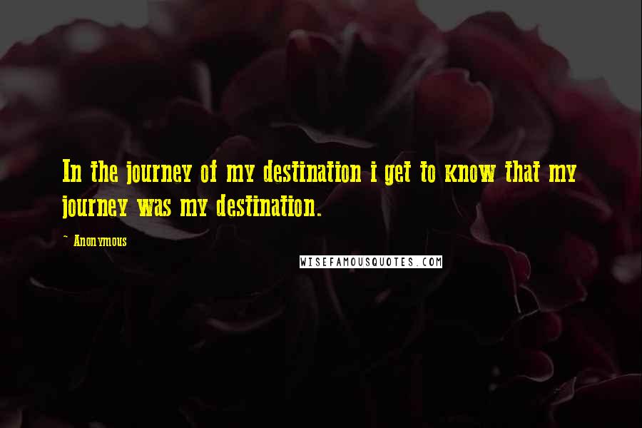 Anonymous Quotes: In the journey of my destination i get to know that my journey was my destination.