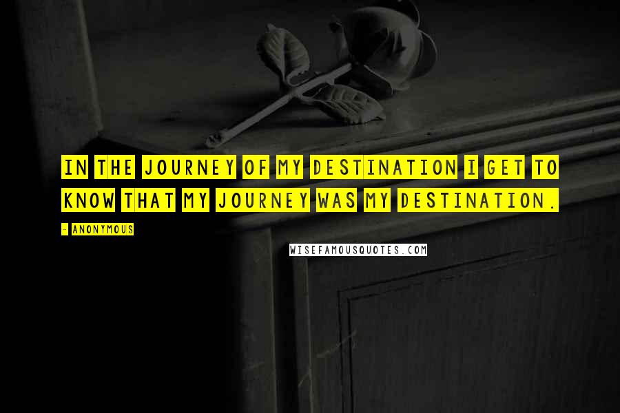 Anonymous Quotes: In the journey of my destination i get to know that my journey was my destination.