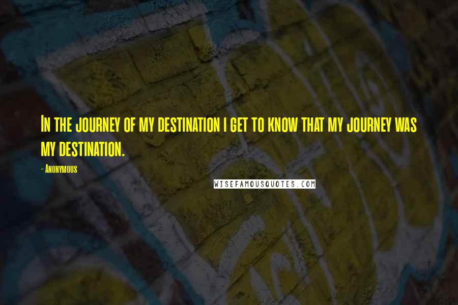 Anonymous Quotes: In the journey of my destination i get to know that my journey was my destination.